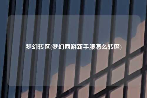 梦幻转区(梦幻西游新手服怎么转区)