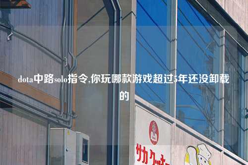 dota中路solo指令,你玩哪款游戏超过5年还没卸载的
