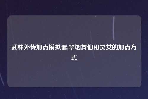 武林外传加点模拟器,翠烟舞仙和灵女的加点方式