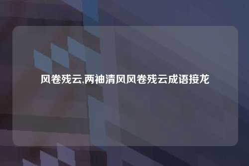 风卷残云,两袖清风风卷残云成语接龙