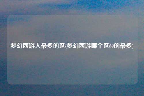 梦幻西游人最多的区(梦幻西游哪个区69的最多)