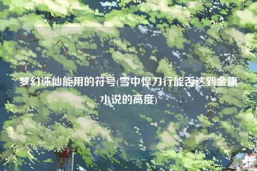 梦幻诛仙能用的符号(雪中悍刀行能否达到金庸小说的高度)