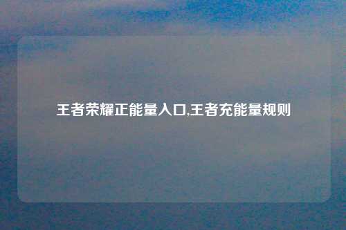 王者荣耀正能量入口,王者充能量规则
