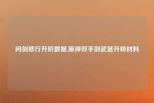 问剑修行升阶数据,原神双手剑武器升级材料