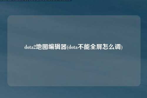 dota2地图编辑器(dota不能全屏怎么调)