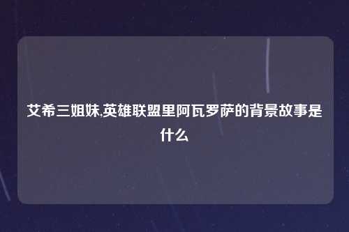 艾希三姐妹,英雄联盟里阿瓦罗萨的背景故事是什么