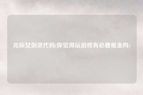 完际女剑灵代码(你觉得玩游戏有必要氪金吗)