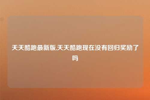 天天酷跑最新版,天天酷跑现在没有回归奖励了吗