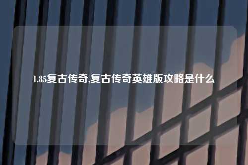 1.85复古传奇,复古传奇英雄版攻略是什么