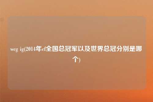 wcg ig(2014年cf全国总冠军以及世界总冠分别是哪个)