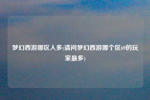 梦幻西游哪区人多(请问梦幻西游哪个区69的玩家最多)