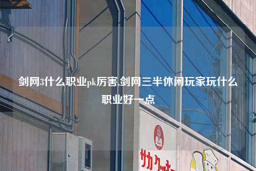 剑网3什么职业pk厉害,剑网三半休闲玩家玩什么职业好一点