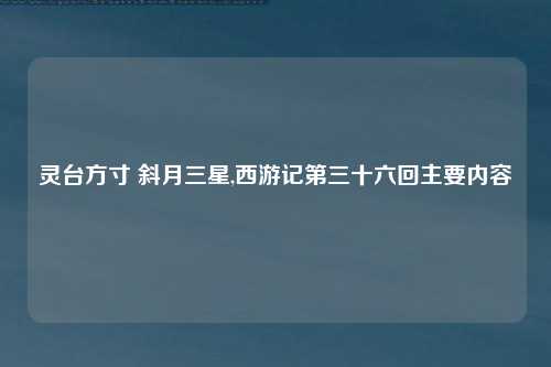 灵台方寸 斜月三星,西游记第三十六回主要内容