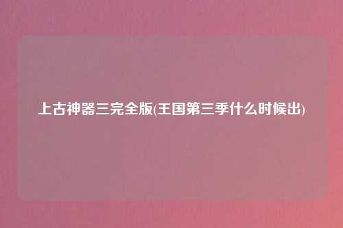 上古神器三完全版(王国第三季什么时候出)