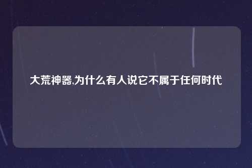 大荒神器,为什么有人说它不属于任何时代
