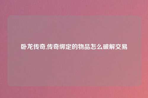 卧龙传奇,传奇绑定的物品怎么破解交易