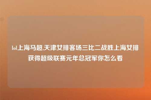 lol上海马超,天津女排客场三比二战胜上海女排获得超级联赛元年总冠军你怎么看