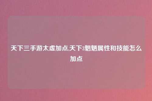 天下三手游太虚加点,天下3魍魉属性和技能怎么加点