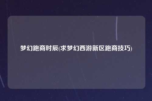梦幻跑商时辰(求梦幻西游新区跑商技巧)