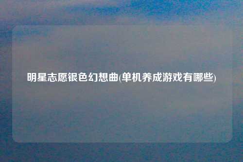 明星志愿银色幻想曲(单机养成游戏有哪些)