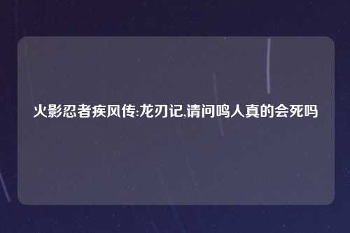 火影忍者疾风传:龙刃记,请问鸣人真的会死吗