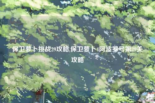 保卫萝卜挑战29攻略,保卫萝卜4阿波罗号第29关攻略