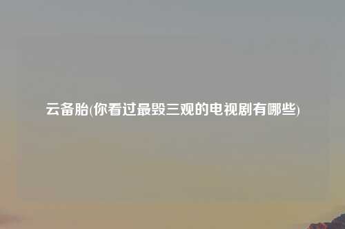 云备胎(你看过最毁三观的电视剧有哪些)