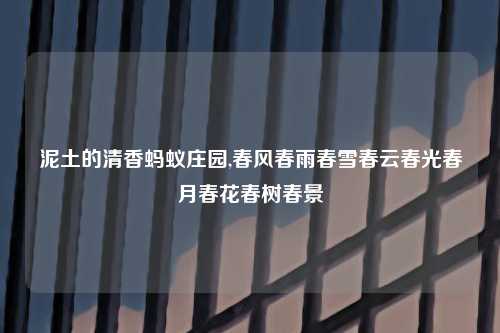 泥土的清香蚂蚁庄园,春风春雨春雪春云春光春月春花春树春景