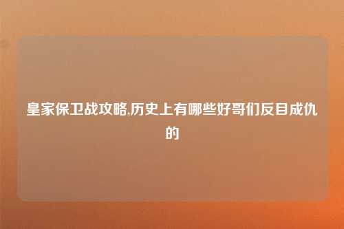 皇家保卫战攻略,历史上有哪些好哥们反目成仇的