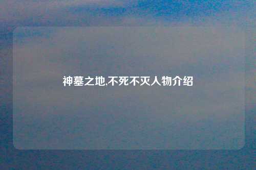 神墓之地,不死不灭人物介绍