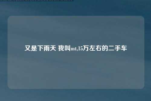 又是下雨天 我叫mt,15万左右的二手车
