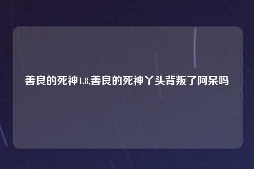 善良的死神1.8,善良的死神丫头背叛了阿呆吗