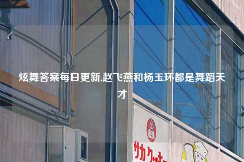 炫舞答案每日更新,赵飞燕和杨玉环都是舞蹈天才
