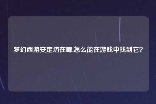 梦幻西游安定坊在哪,怎么能在游戏中找到它？