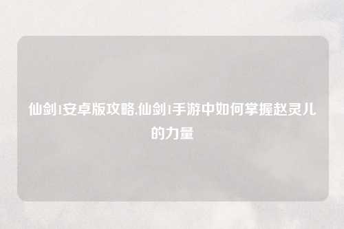 仙剑1安卓版攻略,仙剑1手游中如何掌握赵灵儿的力量
