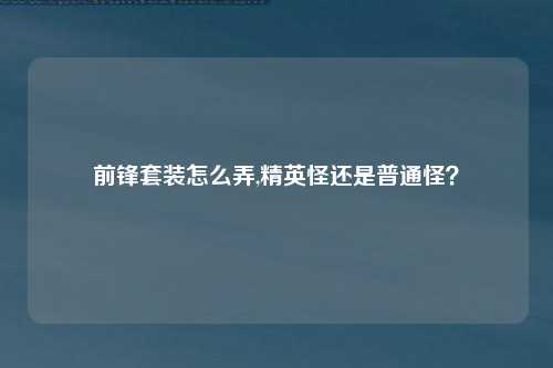 前锋套装怎么弄,精英怪还是普通怪？
