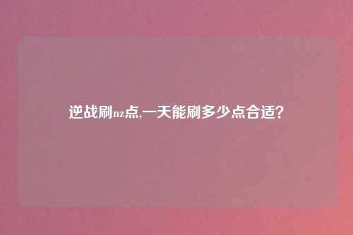 逆战刷nz点,一天能刷多少点合适？