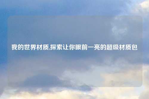 我的世界材质,探索让你眼前一亮的超级材质包