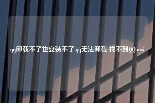 qq卸载不了也安装不了,qq无法卸载 找不到QQ.msi