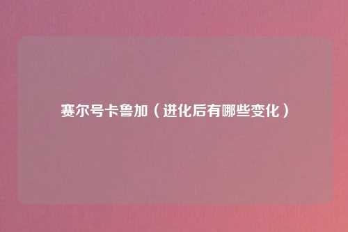 赛尔号卡鲁加（进化后有哪些变化）