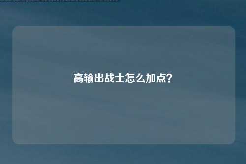 高输出战士怎么加点？