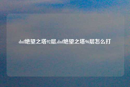 dnf绝望之塔92层,dnf绝望之塔96层怎么打