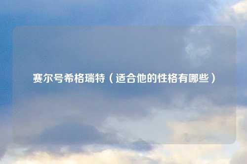 赛尔号希格瑞特（适合他的性格有哪些）