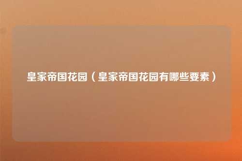 皇家帝国花园（皇家帝国花园有哪些要素）