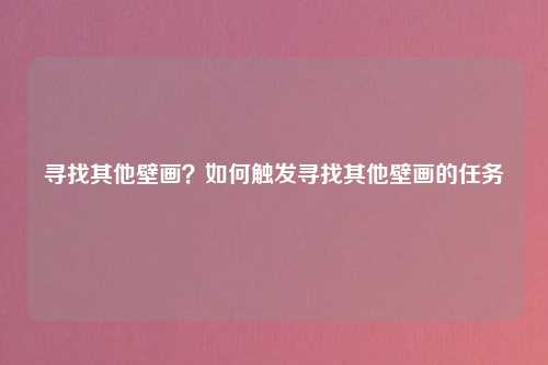 寻找其他壁画？如何触发寻找其他壁画的任务