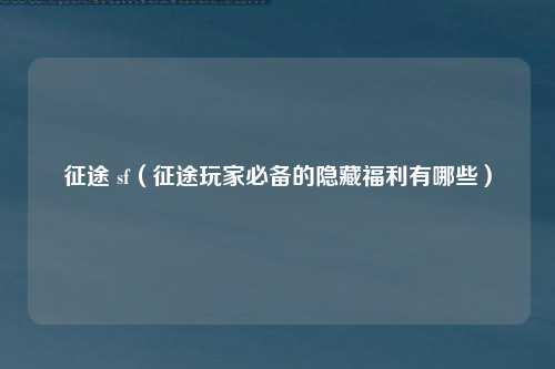 征途 sf（征途玩家必备的隐藏福利有哪些）
