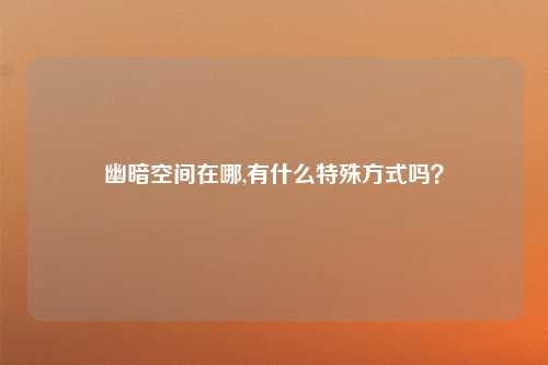 幽暗空间在哪,有什么特殊方式吗？