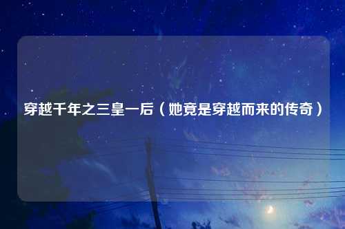 穿越千年之三皇一后（她竟是穿越而来的传奇）