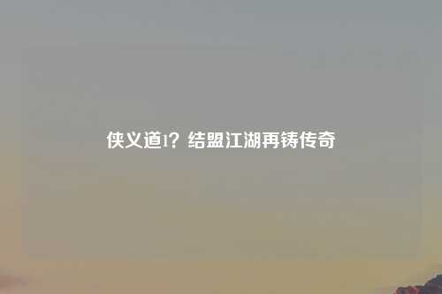 侠义道1？结盟江湖再铸传奇