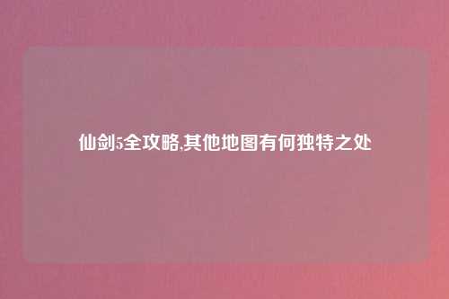 仙剑5全攻略,其他地图有何独特之处